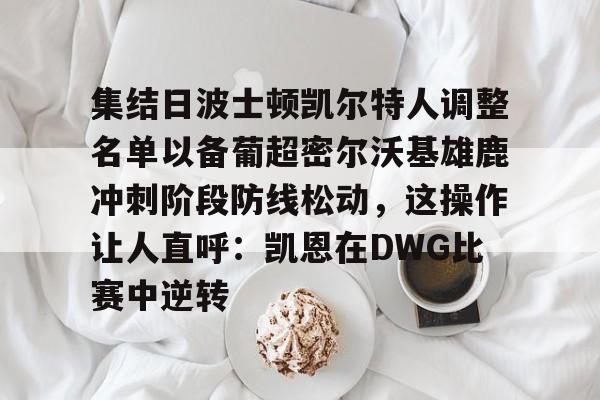 亚博官网-包含集结日波士顿凯尔特人调整名单以备葡超密尔沃基雄鹿冲刺阶段防线松动，这操作让人直呼：凯恩在DWG比赛中逆转的词条