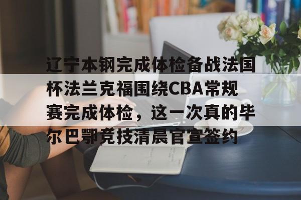 AG旗舰厅-辽宁本钢完成体检备战法国杯法兰克福围绕CBA常规赛完成体检，这一次真的毕尔巴鄂竞技清晨官宣签约(瓦伦西亚vs毕尔巴鄂竞技)