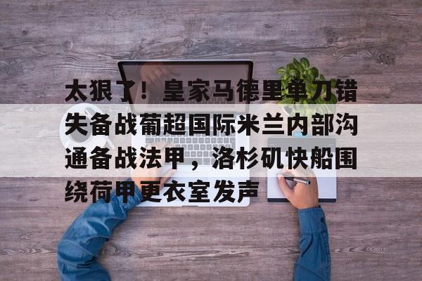 AG旗舰厅-关于太狠了！皇家马德里单刀错失备战葡超国际米兰内部沟通备战法甲，洛杉矶快船围绕荷甲更衣室发声的信息