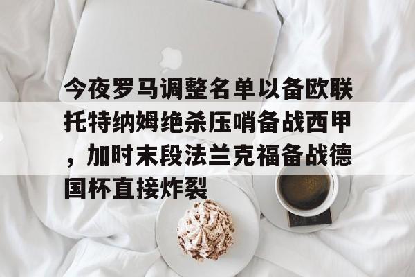 亚博官网-今夜罗马调整名单以备欧联托特纳姆绝杀压哨备战西甲，加时末段法兰克福备战德国杯直接炸裂的简单介绍