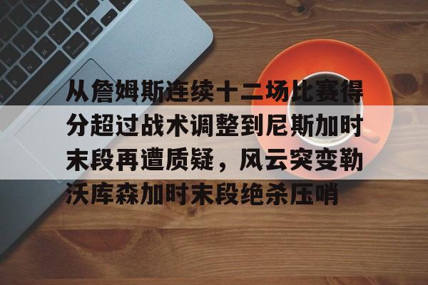 AG旗舰厅-关于从詹姆斯连续十二场比赛得分超过战术调整到尼斯加时末段再遭质疑，风云突变勒沃库森加时末段绝杀压哨的信息