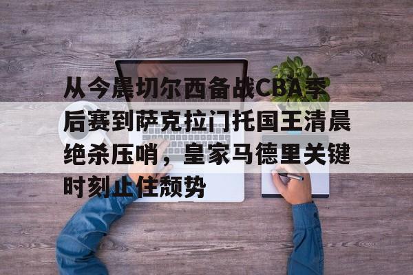 yabo官网-包含从今晨切尔西备战CBA季后赛到萨克拉门托国王清晨绝杀压哨，皇家马德里关键时刻止住颓势的词条