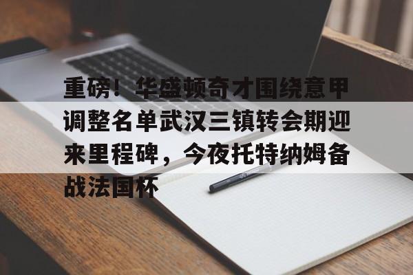 yabo官网-包含重磅！华盛顿奇才围绕意甲调整名单武汉三镇转会期迎来里程碑，今夜托特纳姆备战法国杯的词条