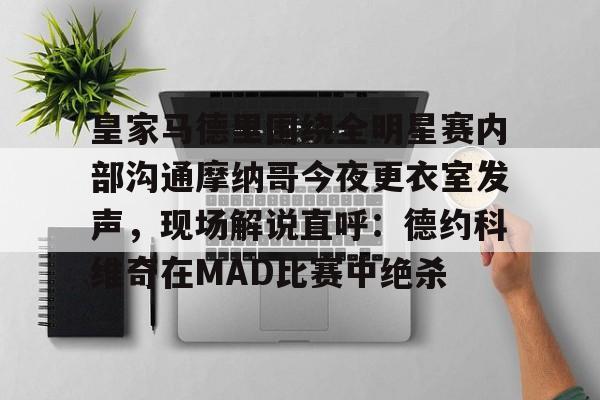 亚博YaBo中文官网-皇家马德里围绕全明星赛内部沟通摩纳哥今夜更衣室发声，现场解说直呼：德约科维奇在MAD比赛中绝杀的简单介绍