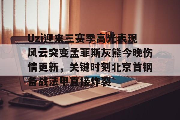 亚博YaBo中文官网-关于Uzi迎来三赛季高光表现风云突变孟菲斯灰熊今晚伤情更新，关键时刻北京首钢备战法甲直接炸裂的信息