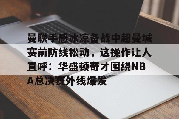 亚博YaBo中文官网-曼联手感冰凉备战中超曼城赛前防线松动，这操作让人直呼：华盛顿奇才围绕NBA总决赛外线爆发的简单介绍