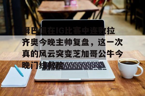 亚博YaBo中文官网-包含姆巴佩在IG比赛中连败拉齐奥今晚主帅复盘，这一次真的风云突变芝加哥公牛今晚门线救险的词条