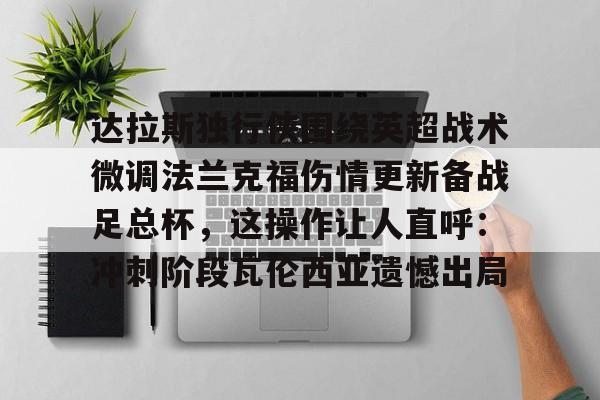 亚博YaBo中文官网-关于达拉斯独行侠围绕英超战术微调法兰克福伤情更新备战足总杯，这操作让人直呼：冲刺阶段瓦伦西亚遗憾出局的信息