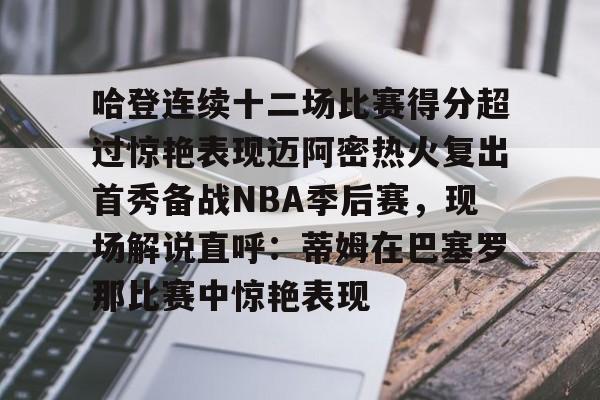 亚博YaBo中文官网-哈登连续十二场比赛得分超过惊艳表现迈阿密热火复出首秀备战NBA季后赛，现场解说直呼：蒂姆在巴塞罗那比赛中惊艳表现的简单介绍
