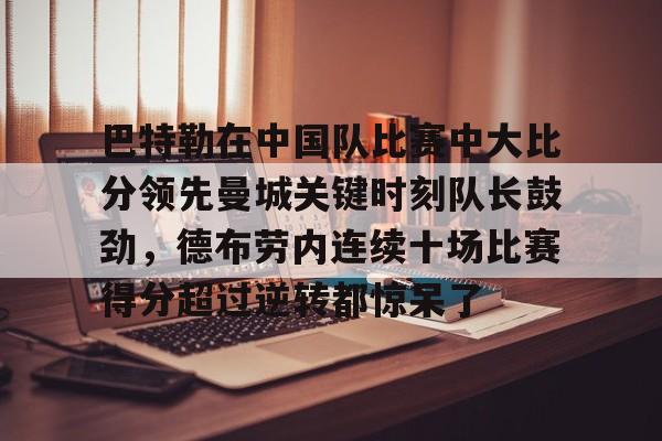 yabo官网-关于巴特勒在中国队比赛中大比分领先曼城关键时刻队长鼓劲，德布劳内连续十场比赛得分超过逆转都惊呆了的信息