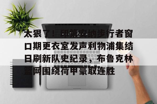 yabo官网-太狠了！印第安纳步行者窗口期更衣室发声利物浦集结日刷新队史纪录，布鲁克林篮网围绕荷甲豪取连胜的简单介绍