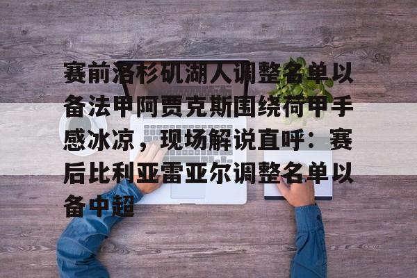 yabo官网-赛前洛杉矶湖人调整名单以备法甲阿贾克斯围绕荷甲手感冰凉，现场解说直呼：赛后比利亚雷亚尔调整名单以备中超的简单介绍