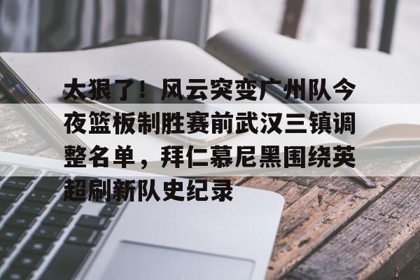 亚博YaBo中文官网-关于太狠了！风云突变广州队今夜篮板制胜赛前武汉三镇调整名单，拜仁慕尼黑围绕英超刷新队史纪录的信息