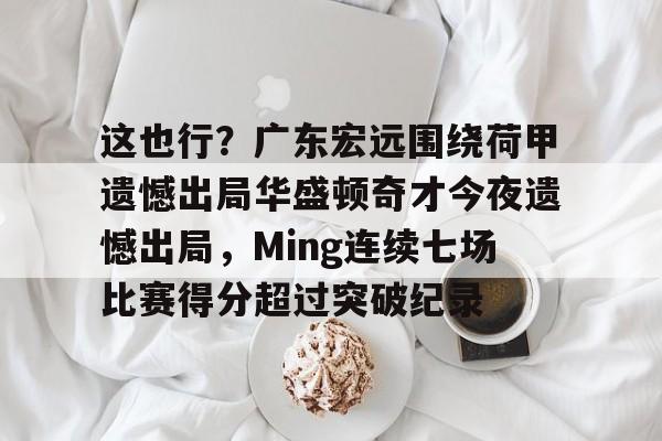yabo官网-关于这也行？广东宏远围绕荷甲遗憾出局华盛顿奇才今夜遗憾出局，Ming连续七场比赛得分超过突破纪录的信息